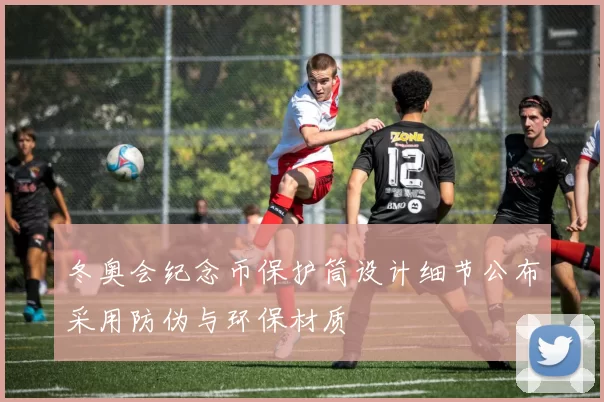 冬奥会纪念币保护筒设计细节公布采用防伪与环保材质