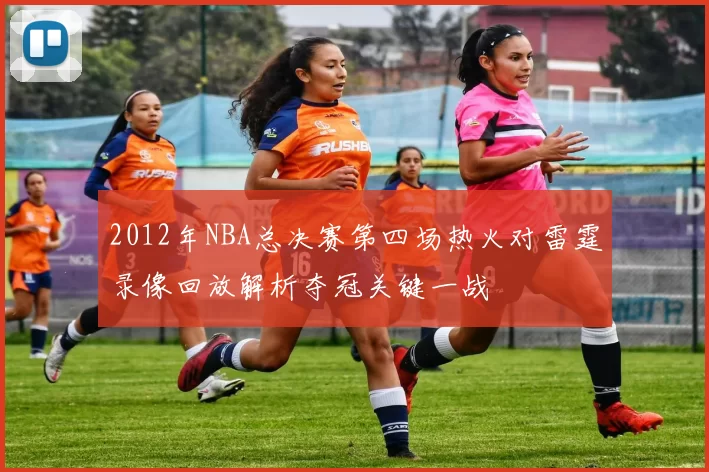 2012年NBA总决赛第四场热火对雷霆录像回放解析夺冠关键一战