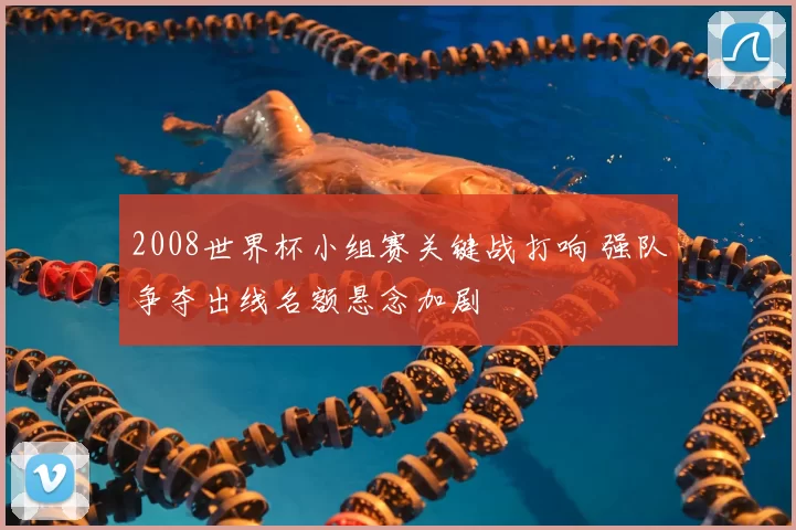 2008世界杯小组赛关键战打响 强队争夺出线名额悬念加剧