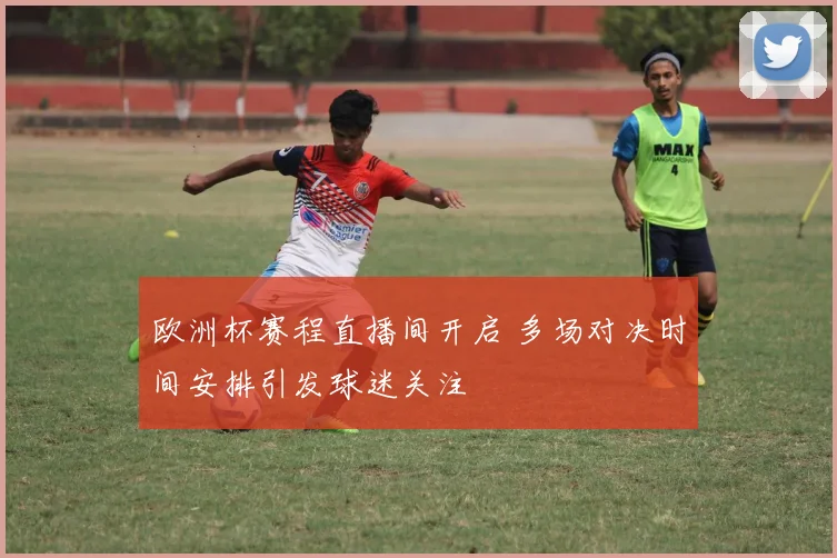 欧洲杯赛程直播间开启 多场对决时间安排引发球迷关注