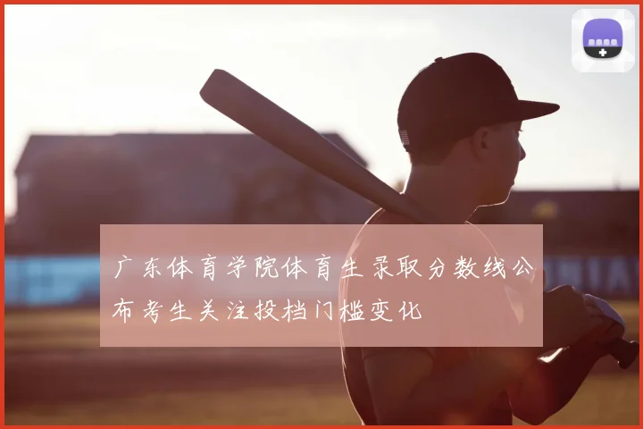 广东体育学院体育生录取分数线公布考生关注投档门槛变化