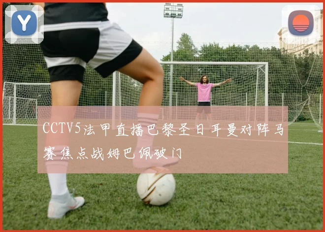 CCTV5法甲直播巴黎圣日耳曼对阵马赛焦点战姆巴佩破门
