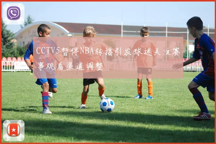 CCTV5暂停NBA转播引发球迷关注赛事观看渠道调整