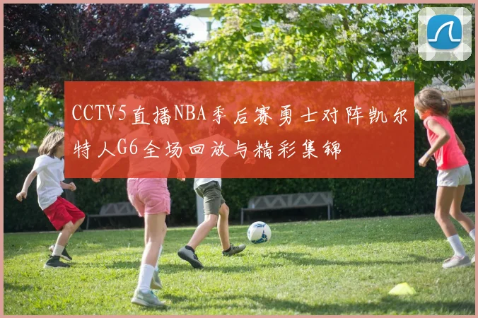 CCTV5直播NBA季后赛勇士对阵凯尔特人G6全场回放与精彩集锦