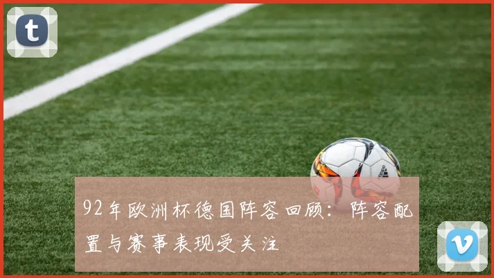 92年欧洲杯德国阵容回顾:阵容配置与赛事表现受关注