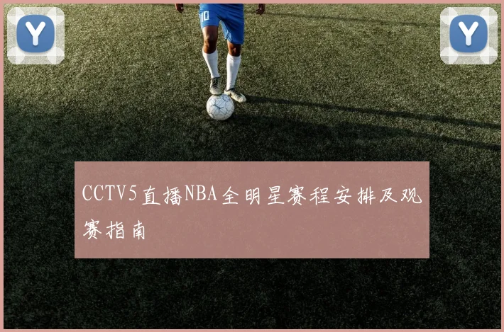 CCTV5直播NBA全明星赛程安排及观赛指南