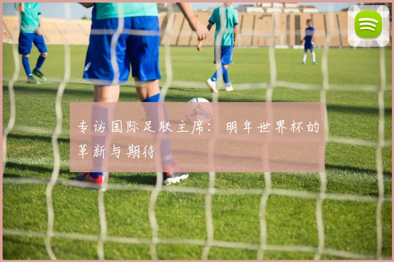 专访国际足联主席：明年世界杯的革新与期待