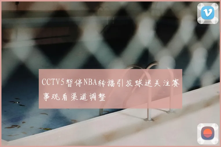 CCTV5暂停NBA转播引发球迷关注赛事观看渠道调整