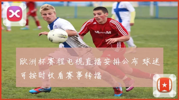 欧洲杯赛程电视直播安排公布 球迷可按时收看赛事转播