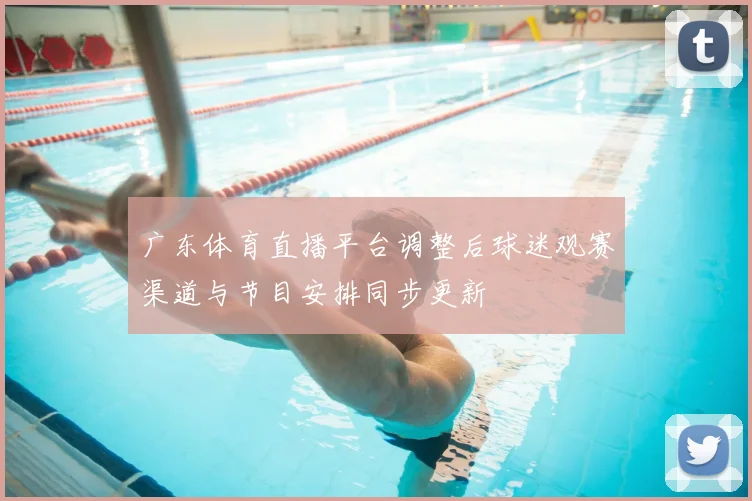 广东体育直播平台调整后球迷观赛渠道与节目安排同步更新