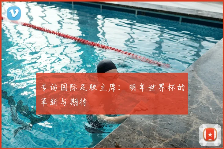专访国际足联主席:明年世界杯的革新与期待