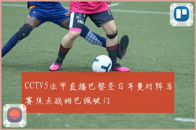 CCTV5法甲直播巴黎圣日耳曼对阵马赛焦点战姆巴佩破门