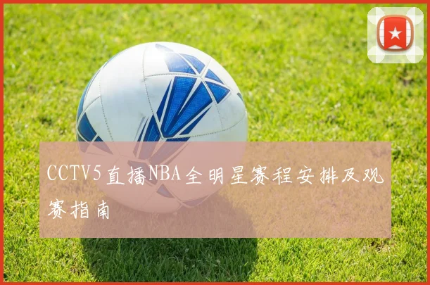 CCTV5直播NBA全明星赛程安排及观赛指南