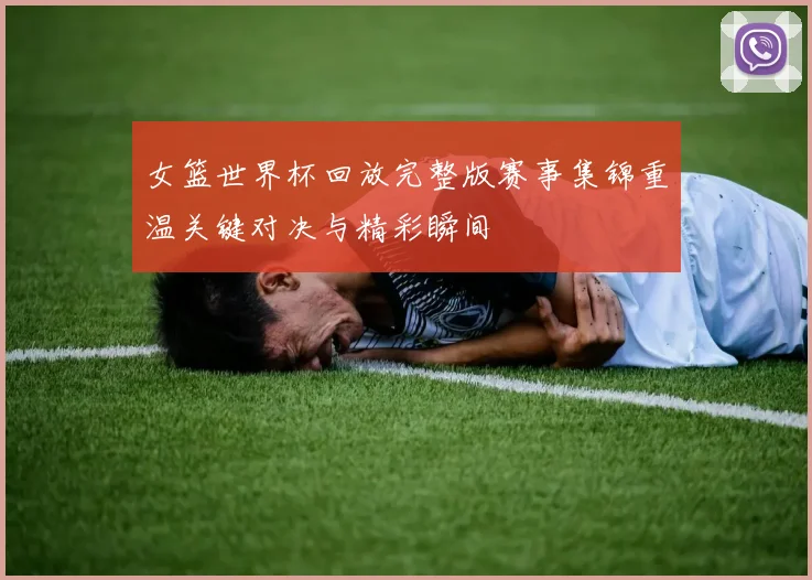 女篮世界杯回放完整版赛事集锦重温关键对决与精彩瞬间
